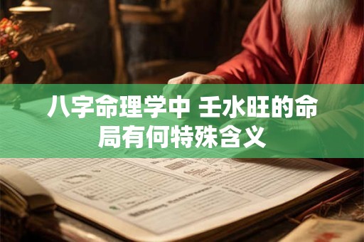 八字命理学中 壬水旺的命局有何特殊含义