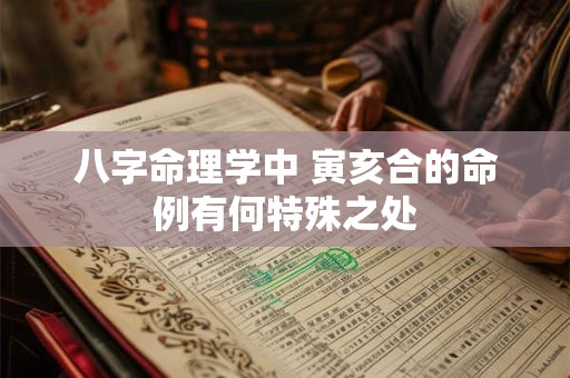 八字命理学中 寅亥合的命例有何特殊之处