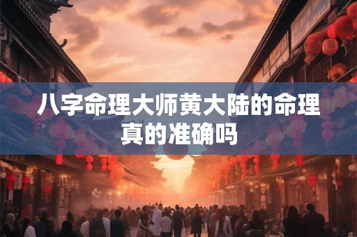 八字命理大师黄大陆的命理真的准确吗
