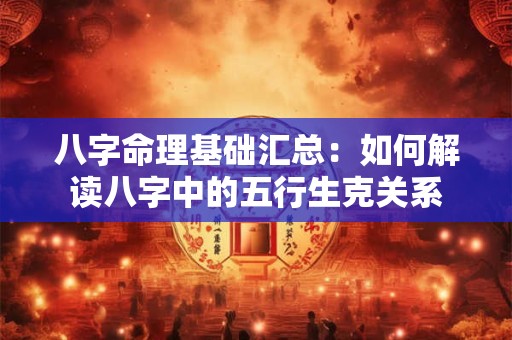 八字命理基础汇总：如何解读八字中的五行生克关系