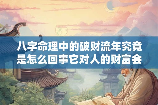 八字命理中的破财流年究竟是怎么回事它对人的财富会产生怎样的影响