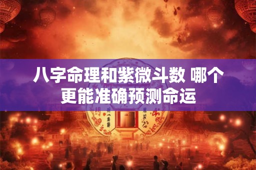 八字命理和紫微斗数 哪个更能准确预测命运
