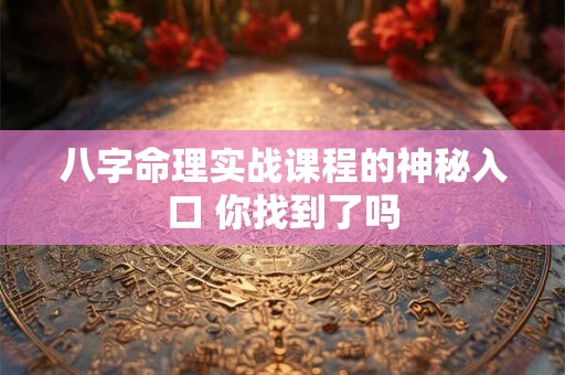 八字命理实战课程的神秘入口 你找到了吗