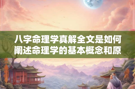 八字命理学真解全文是如何阐述命理学的基本概念和原理的