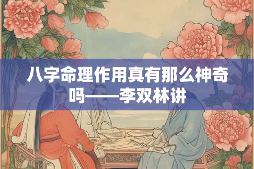 八字命理作用真有那么神奇吗——李双林讲