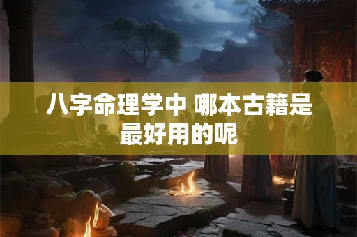 八字命理学中 哪本古籍是最好用的呢