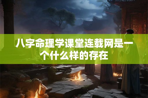 八字命理学课堂连载网是一个什么样的存在