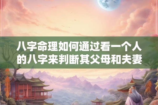八字命理如何通过看一个人的八字来判断其父母和夫妻的情况