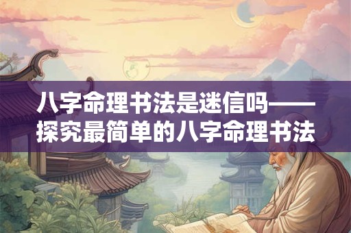 八字命理书法是迷信吗——探究最简单的八字命理书法的奥秘