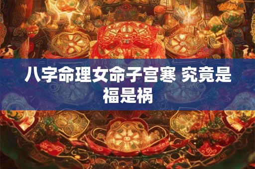 八字命理女命子宫寒 究竟是福是祸