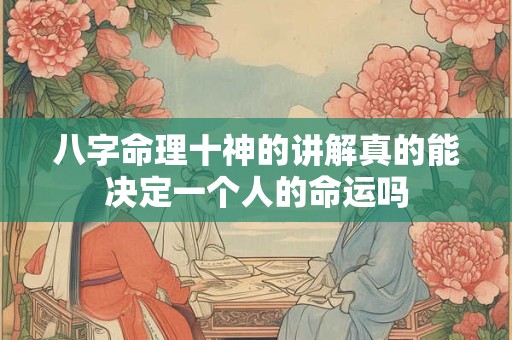 八字命理十神的讲解真的能决定一个人的命运吗 八字命理十神的讲解真的能决定一个人的命运吗