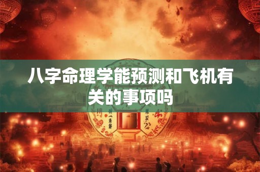 八字命理学能预测和飞机有关的事项吗