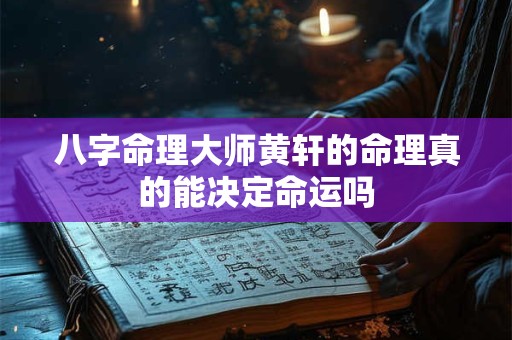 八字命理大师黄轩的命理真的能决定命运吗