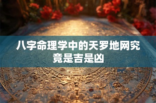 八字命理学中的天罗地网究竟是吉是凶