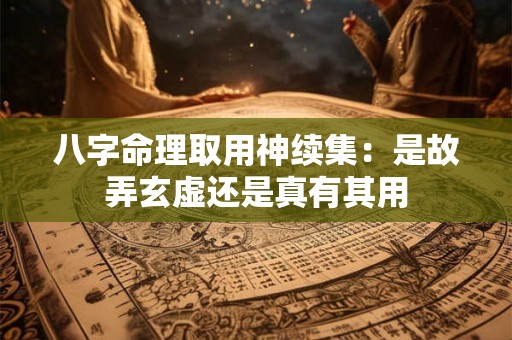 八字命理取用神续集:是故弄玄虚还是真有其用 八字命理取用神续集:是故弄玄虚还是真有其用