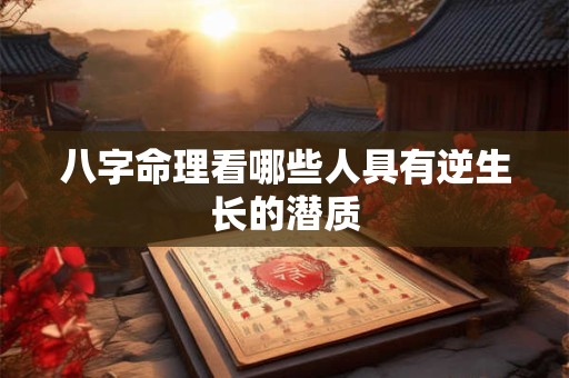 八字命理看哪些人具有逆生长的潜质