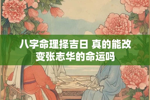 八字命理择吉日 真的能改变张志华的命运吗