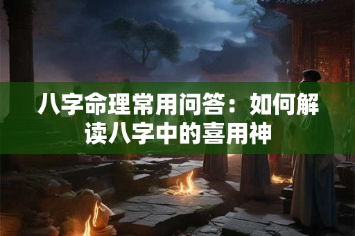 八字命理常用问答：如何解读八字中的喜用神