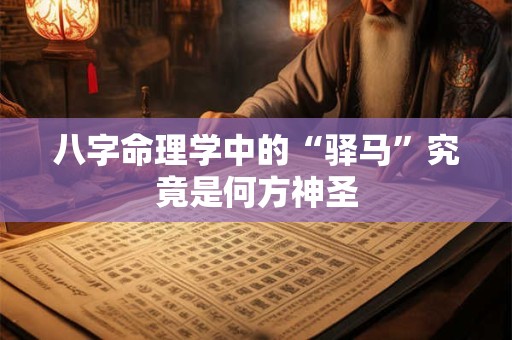 八字命理学中的“驿马”究竟是何方神圣