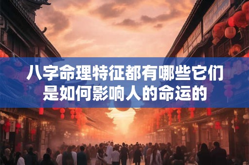 八字命理特征都有哪些它们是如何影响人的命运的