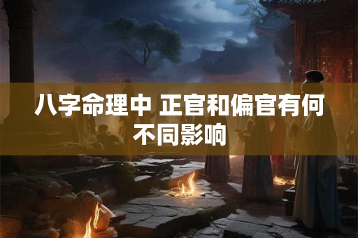 详细阅读:八字命理中 正官和偏官有何不同影响 八字命理中 正官和偏官有何不同影响