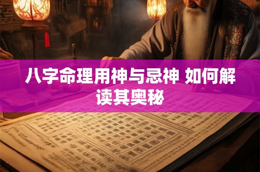 八字命理用神与忌神 如何解读其奥秘