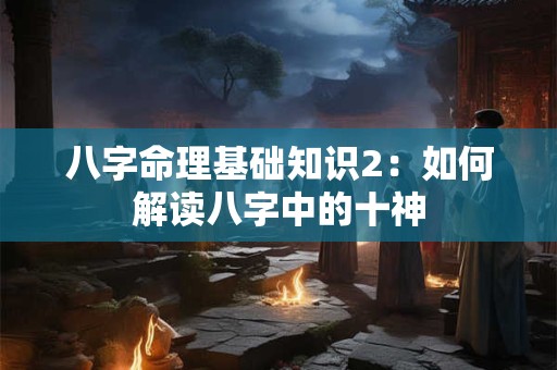 八字命理基础知识2：如何解读八字中的十神