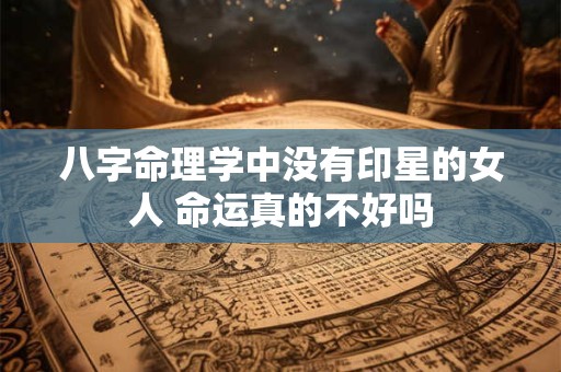 八字命理学中没有印星的女人 命运真的不好吗 八字命理学中没有印星的女人 命运真的不好吗
