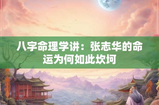 八字命理学讲：张志华的命运为何如此坎坷