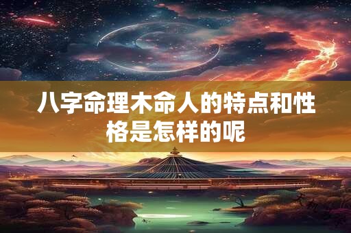 八字命理木命人的特点和性格是怎样的呢