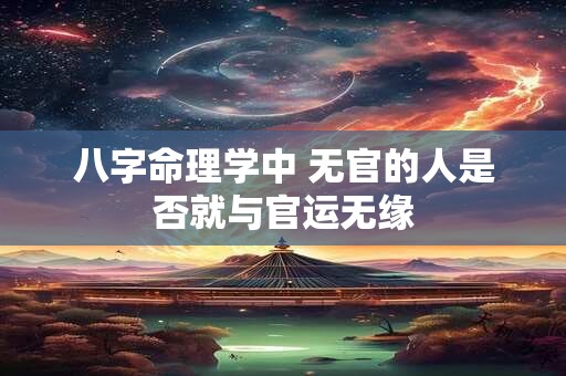 八字命理学中 无官的人是否就与官运无缘