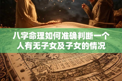 八字命理如何准确判断一个人有无子女及子女的情况