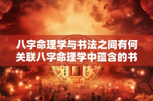 八字命理学与书法之间有何关联八字命理学中蕴含的书法之道