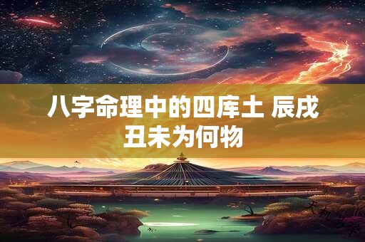 八字命理中的四库土 辰戌丑未为何物