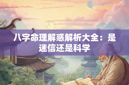 八字命理解惑解析大全：是迷信还是科学