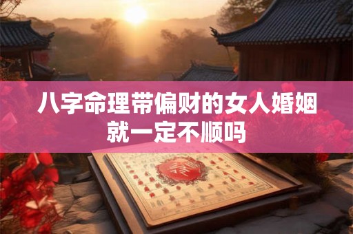 八字命理带偏财的女人婚姻就一定不顺吗