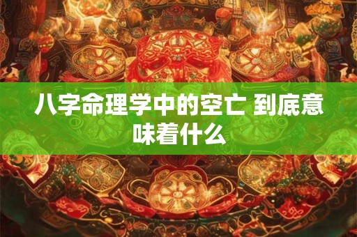 八字命理学中的空亡 到底意味着什么