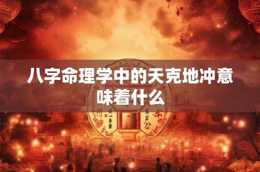 八字命理学中的天克地冲意味着什么