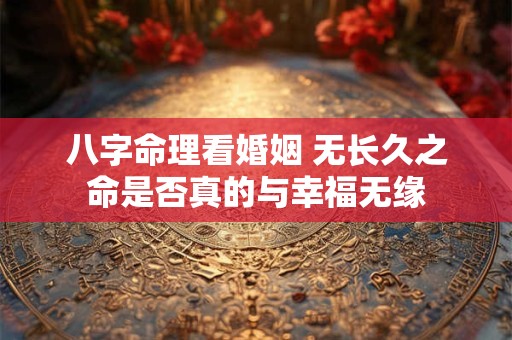 八字命理看婚姻 无长久之命是否真的与幸福无缘 八字命理看婚姻 无长久之命是否真的与幸福无缘