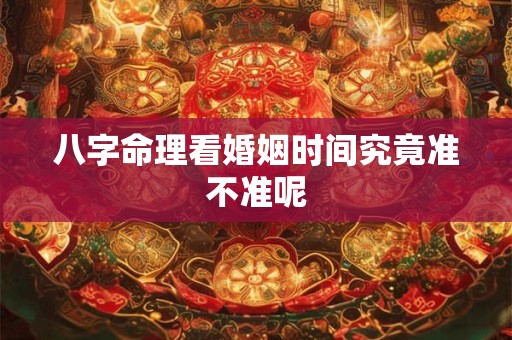 八字命理看婚姻时间究竟准不准呢 八字命理看婚姻时间究竟准不准呢
