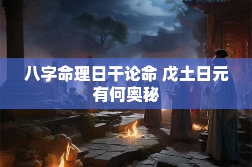 八字命理日干论命 戊土日元有何奥秘