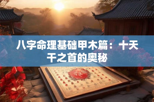 八字命理基础甲木篇：十天干之首的奥秘