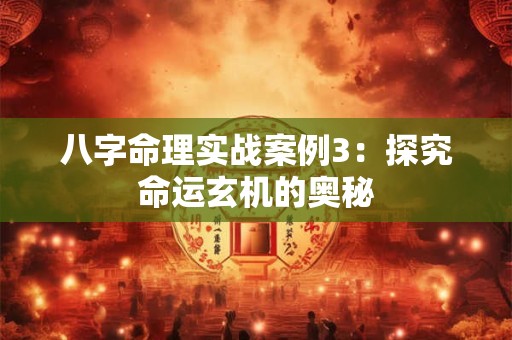 八字命理实战案例3：探究命运玄机的奥秘