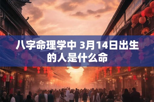 八字命理学中 3月14日出生的人是什么命