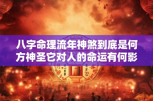 八字命理流年神煞到底是何方神圣它对人的命运有何影响