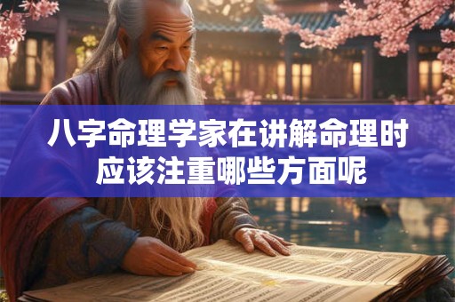 八字命理学家在讲解命理时 应该注重哪些方面呢