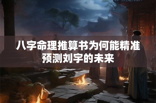 八字命理推算书为何能精准预测刘宇的未来