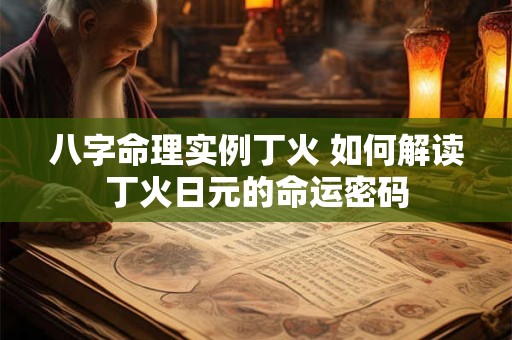 八字命理实例丁火 如何解读丁火日元的命运密码