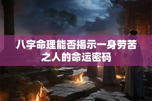 八字命理能否揭示一身劳苦之人的命运密码