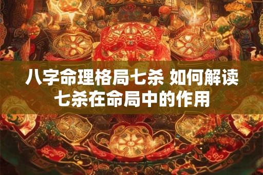 八字命理格局七杀 如何解读七杀在命局中的作用